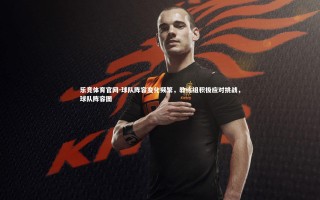 乐竞体育官网-球队阵容变化频繁，教练组积极应对挑战，球队阵容图