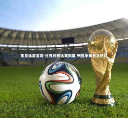 乐竞体育官网-世界杯预选赛揭幕 列强争锋悬念迭起
