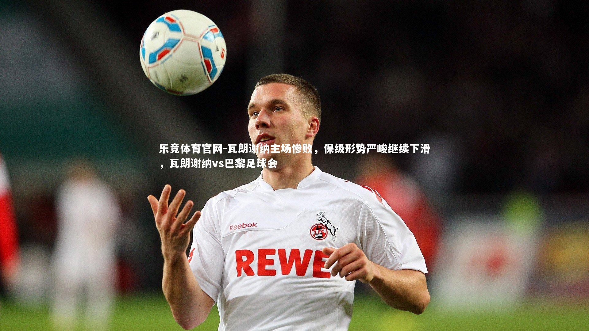 乐竞体育官网-瓦朗谢纳主场惨败，保级形势严峻继续下滑，瓦朗谢纳vs巴黎足球会-第2张图片-乐竞体育官网