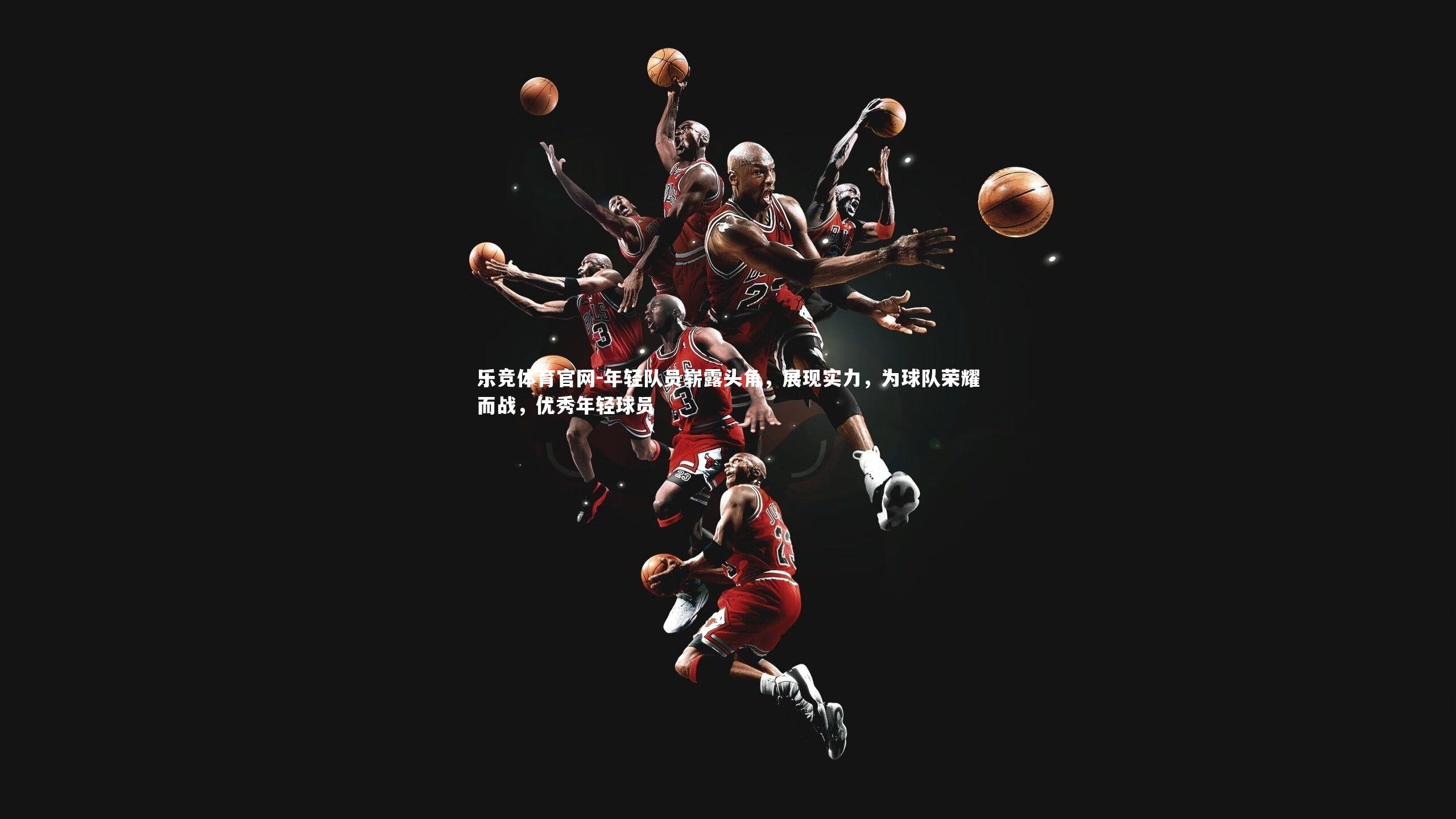 乐竞体育官网-年轻队员崭露头角,展现实力,为球队荣耀而战,优秀年轻球员-第2张图片-乐竞体育官网 乐竞体育官网-年轻队员崭露头角,展现实力,为球队荣耀而战,优秀年轻球员-第2张图片-乐竞体育官网