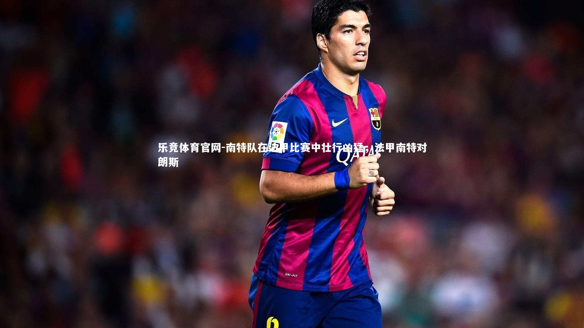 乐竞体育官网-南特队在法甲比赛中壮行凶猛,法甲南特对朗斯-第1张图片-乐竞体育官网 乐竞体育官网-南特队在法甲比赛中壮行凶猛,法甲南特对朗斯-第1张图片-乐竞体育官网