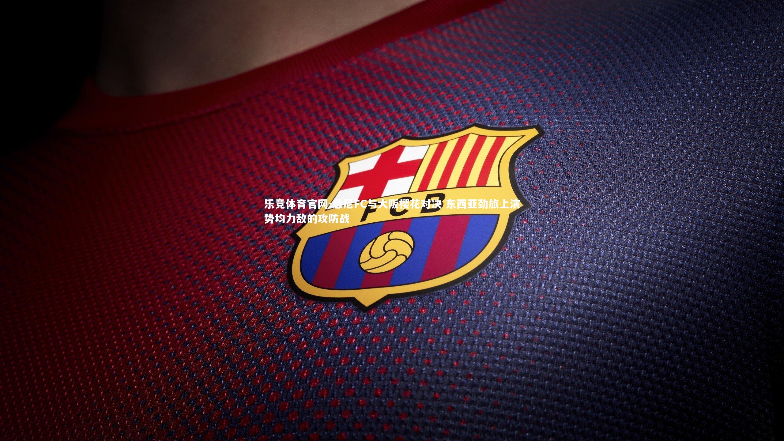 乐竞体育官网-悉尼FC与大阪樱花对决 东西亚劲旅上演势均力敌的攻防战-第2张图片-乐竞体育官网 乐竞体育官网-悉尼FC与大阪樱花对决 东西亚劲旅上演势均力敌的攻防战-第2张图片-乐竞体育官网