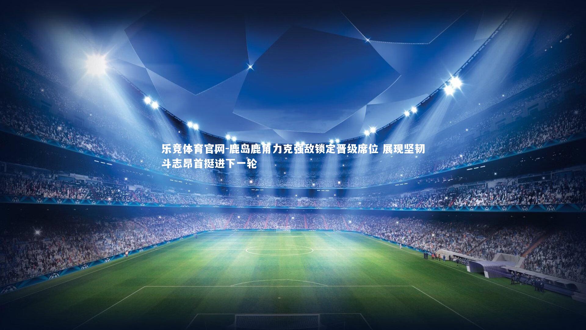 乐竞体育官网-鹿岛鹿角力克强敌锁定晋级席位 展现坚韧斗志昂首挺进下一轮-第2张图片-乐竞体育官网