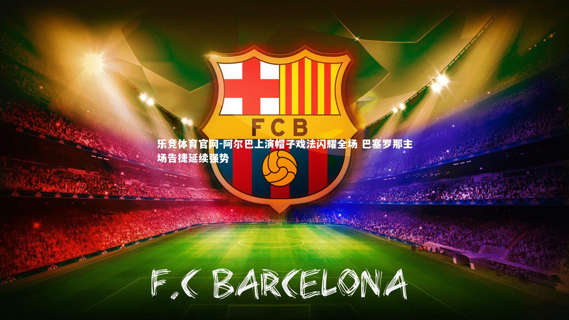 乐竞体育官网-阿尔巴上演帽子戏法闪耀全场 巴塞罗那主场告捷延续强势-第1张图片-乐竞体育官网 乐竞体育官网-阿尔巴上演帽子戏法闪耀全场 巴塞罗那主场告捷延续强势-第1张图片-乐竞体育官网