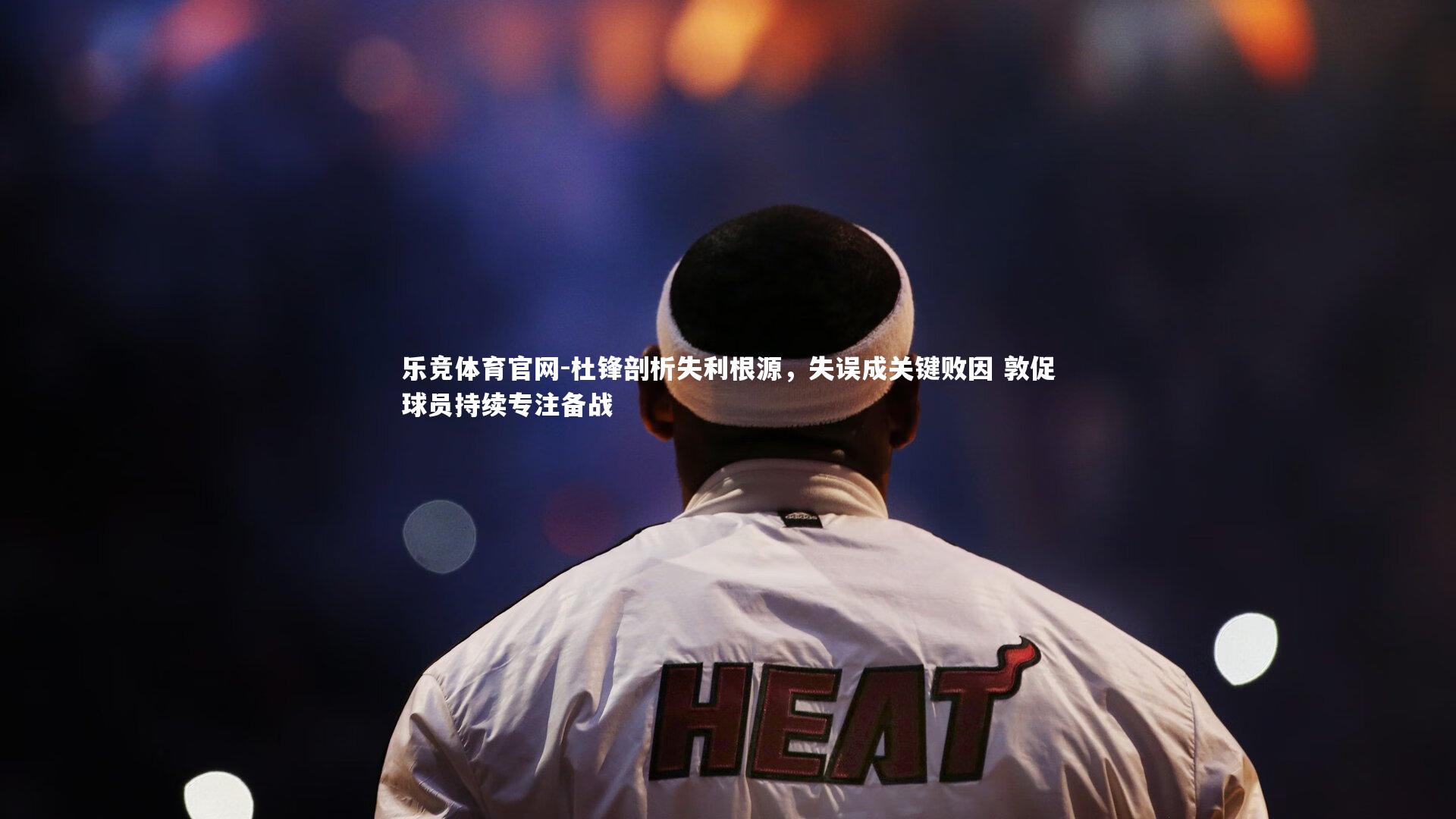 乐竞体育官网-杜锋剖析失利根源，失误成关键败因 敦促球员持续专注备战-第2张图片-乐竞体育官网