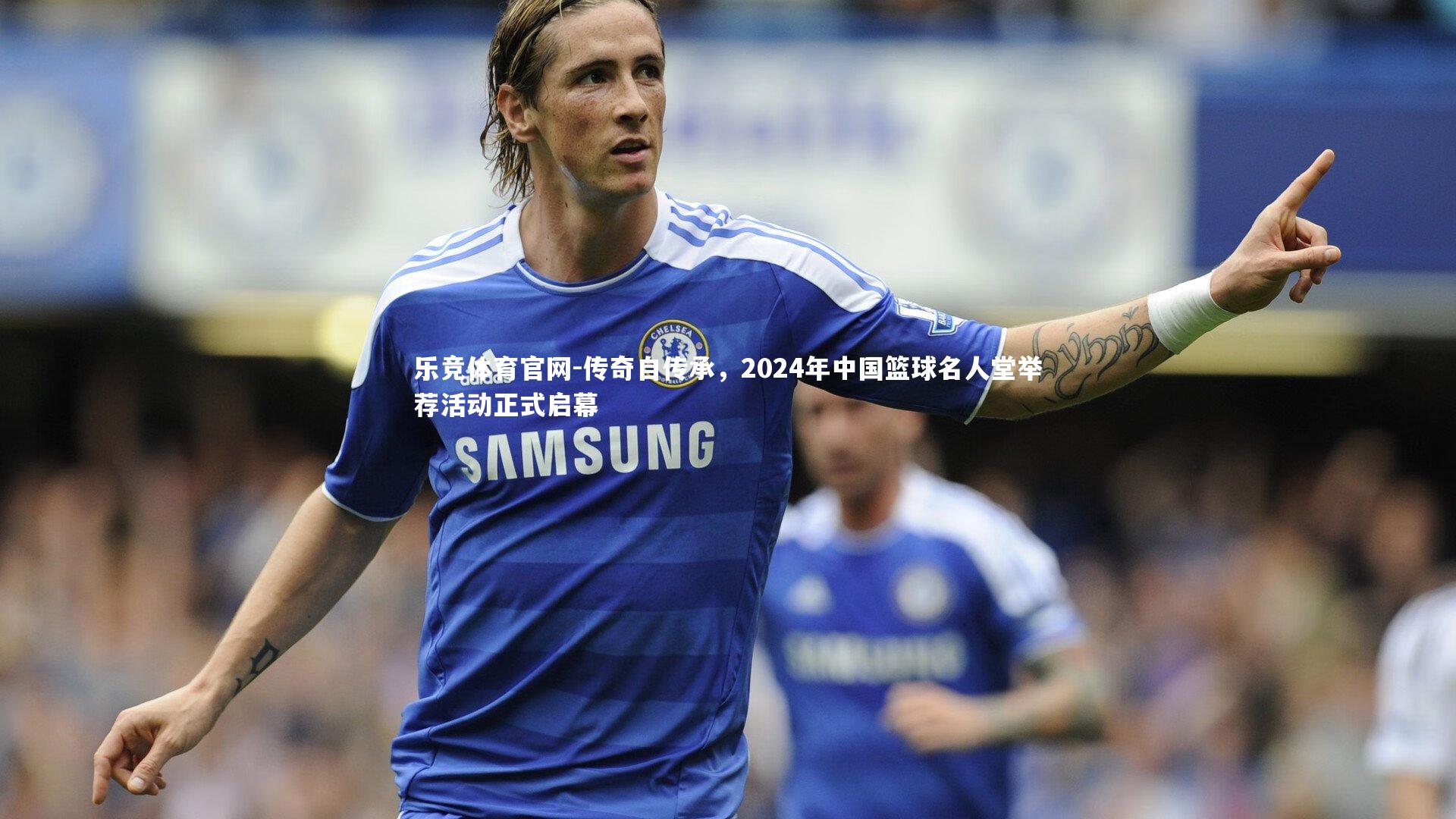 乐竞体育官网-传奇自传承，2024年中国篮球名人堂举荐活动正式启幕-第2张图片-乐竞体育官网